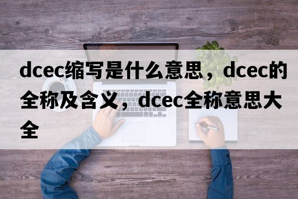 dcec縮寫是什么意思，dcec的全稱及含義，dcec全稱意思大全