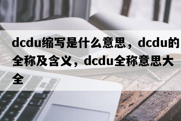 dcdu縮寫是什么意思，dcdu的全稱及含義，dcdu全稱意思大全