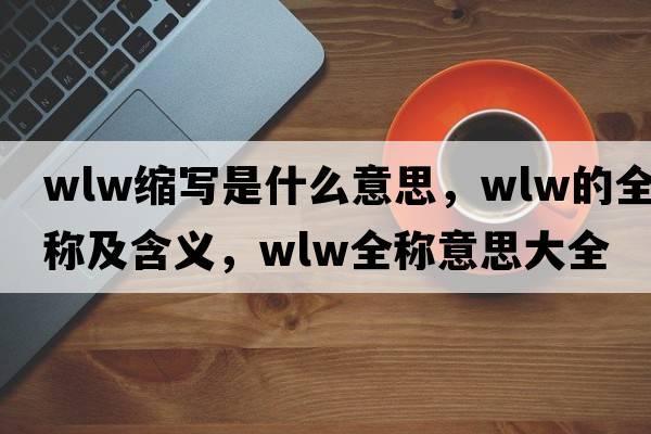 wlw縮寫(xiě)是什么意思，wlw的全稱及含義，wlw全稱意思大全