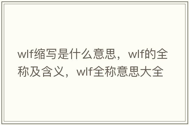 wlf縮寫(xiě)是什么意思，wlf的全稱(chēng)及含義，wlf全稱(chēng)意思大全