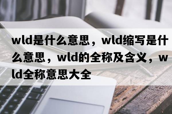 wld是什么意思，wld縮寫是什么意思，wld的全稱及含義，wld全稱意思大全