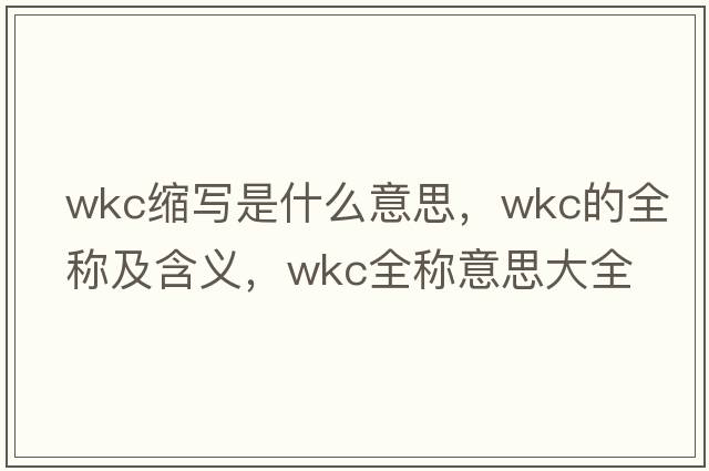 wkc縮寫是什么意思，wkc的全稱及含義，wkc全稱意思大全