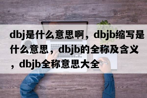 dbj是什么意思啊，dbjb縮寫是什么意思，dbjb的全稱及含義，dbjb全稱意思大全