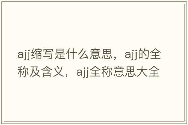 ajj縮寫是什么意思，ajj的全稱及含義，ajj全稱意思大全