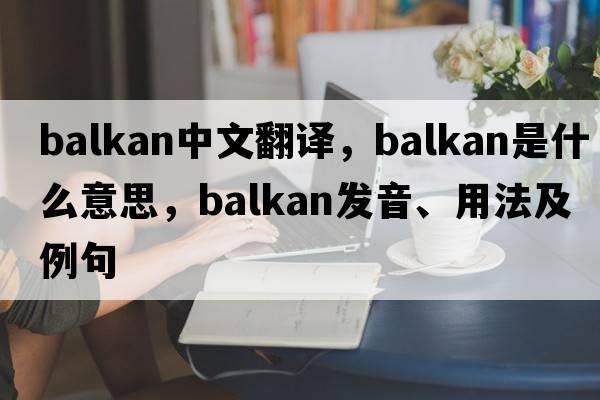 Balkan中文翻譯，Balkan是什么意思，Balkan發(fā)音、用法及例句