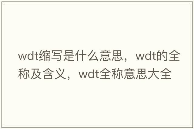 wdt縮寫是什么意思，wdt的全稱及含義，wdt全稱意思大全