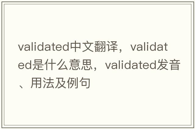validated中文翻譯，validated是什么意思，validated發(fā)音、用法及例句