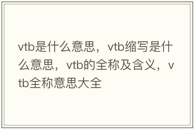 vtb是什么意思，vtb縮寫是什么意思，vtb的全稱及含義，vtb全稱意思大全