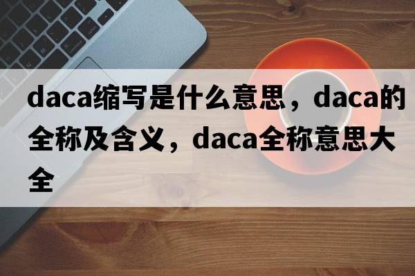 daca縮寫(xiě)是什么意思，daca的全稱及含義，daca全稱意思大全