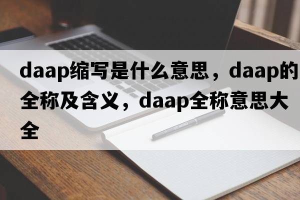 daap縮寫是什么意思，daap的全稱及含義，daap全稱意思大全