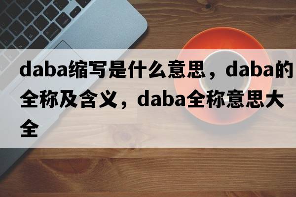 daba縮寫是什么意思，daba的全稱及含義，daba全稱意思大全
