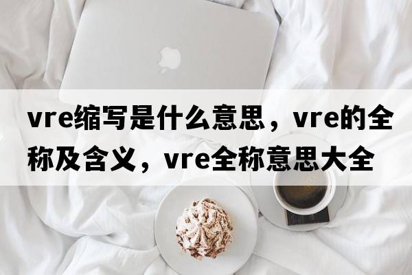 vre縮寫(xiě)是什么意思，vre的全稱(chēng)及含義，vre全稱(chēng)意思大全