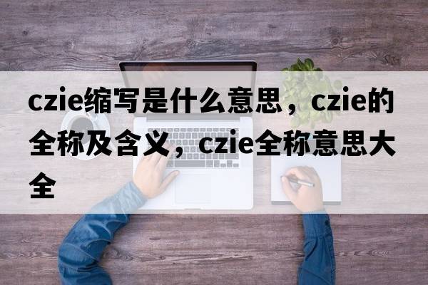 czie縮寫是什么意思，czie的全稱及含義，czie全稱意思大全