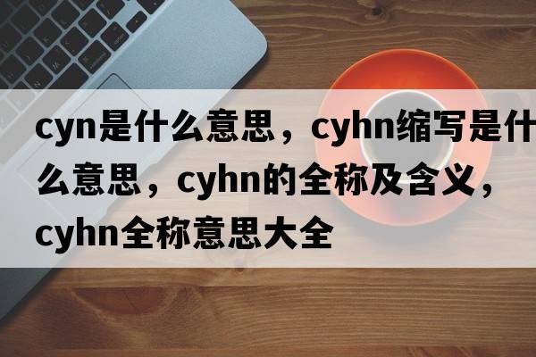 cyn是什么意思，cyhn縮寫是什么意思，cyhn的全稱及含義，cyhn全稱意思大全