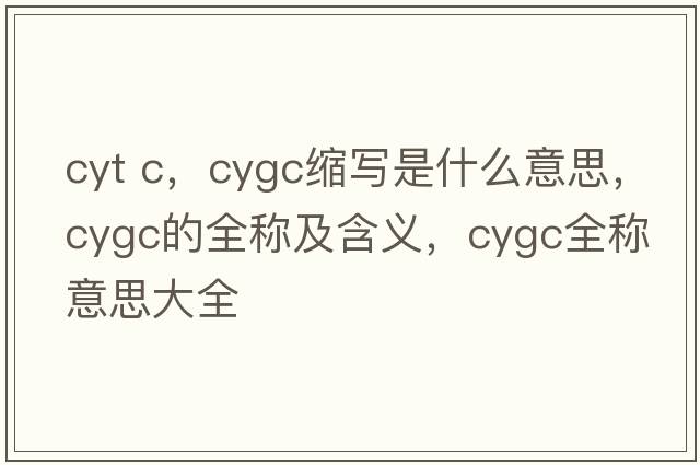cyt c，cygc縮寫是什么意思，cygc的全稱及含義，cygc全稱意思大全