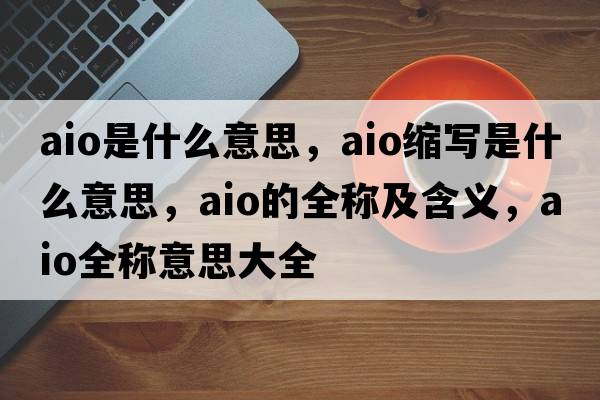 aio是什么意思，aio縮寫是什么意思，aio的全稱及含義，aio全稱意思大全