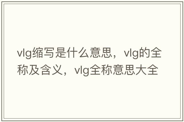 vlg縮寫是什么意思，vlg的全稱及含義，vlg全稱意思大全