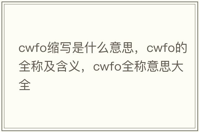 cwfo縮寫(xiě)是什么意思，cwfo的全稱及含義，cwfo全稱意思大全