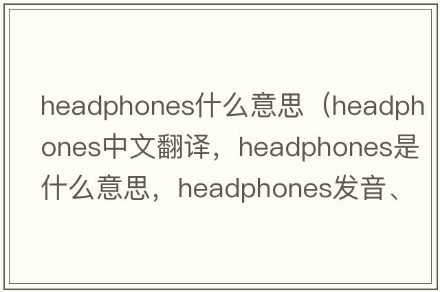 headphones什么意思（headphones中文翻譯，headphones是什么意思，headphones發(fā)音、用法及例句）