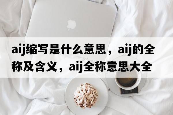 aij縮寫是什么意思，aij的全稱及含義，aij全稱意思大全