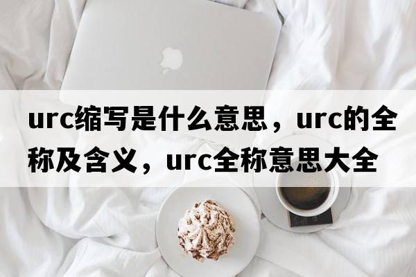 urc縮寫是什么意思，urc的全稱及含義，urc全稱意思大全