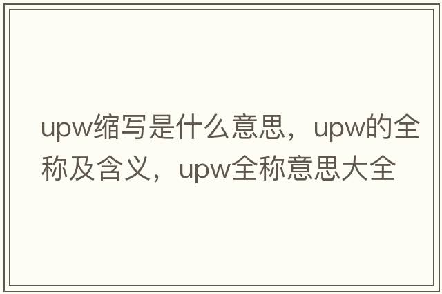 upw縮寫是什么意思，upw的全稱及含義，upw全稱意思大全