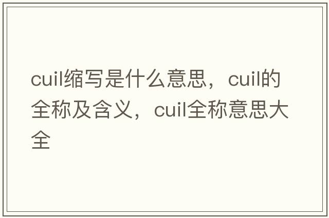 cuil縮寫(xiě)是什么意思，cuil的全稱(chēng)及含義，cuil全稱(chēng)意思大全