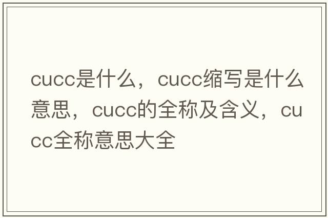 cucc是什么，cucc縮寫是什么意思，cucc的全稱及含義，cucc全稱意思大全