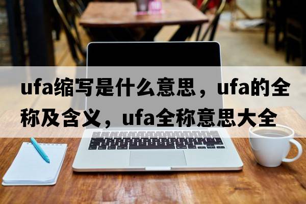 ufa縮寫(xiě)是什么意思，ufa的全稱(chēng)及含義，ufa全稱(chēng)意思大全