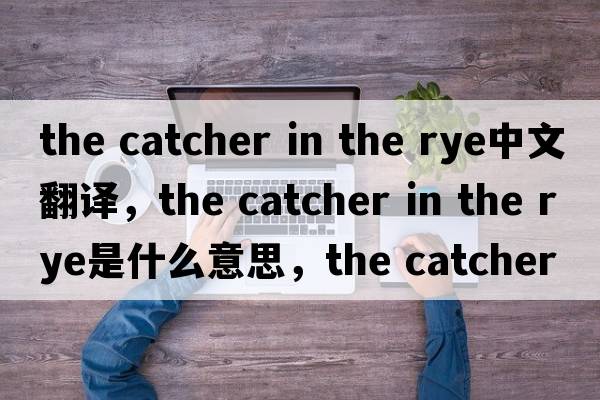 the catcher in the rye中文翻譯，the catcher in the rye是什么意思，the catcher in the rye發(fā)音、用法及例句