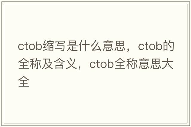 ctob縮寫是什么意思，ctob的全稱及含義，ctob全稱意思大全