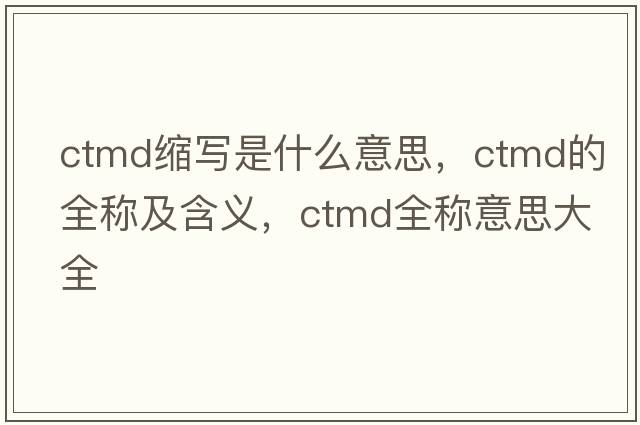 ctmd縮寫是什么意思，ctmd的全稱及含義，ctmd全稱意思大全