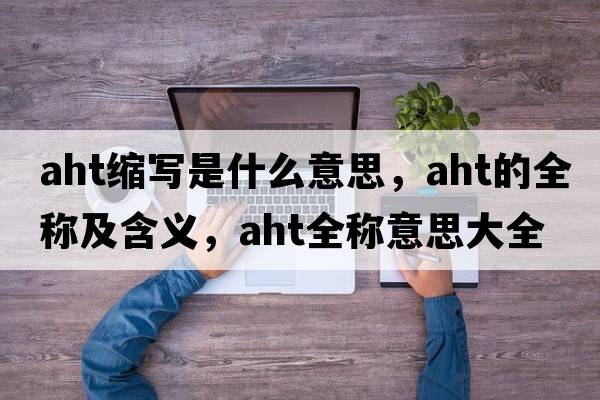 aht縮寫是什么意思，aht的全稱及含義，aht全稱意思大全