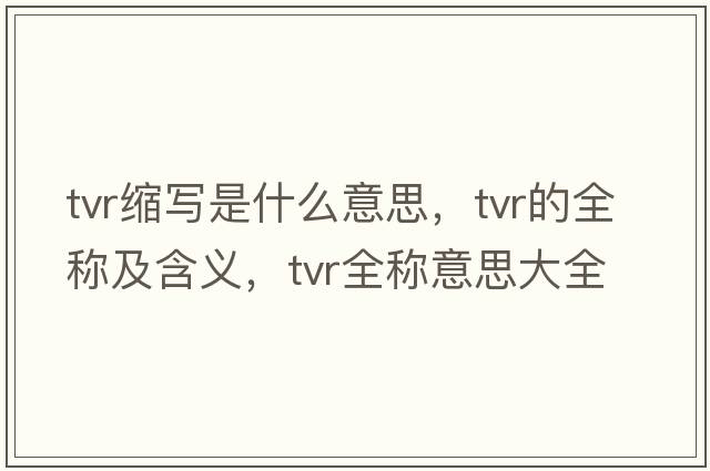 tvr縮寫是什么意思，tvr的全稱及含義，tvr全稱意思大全