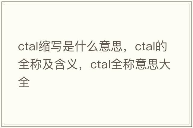 ctal縮寫(xiě)是什么意思，ctal的全稱(chēng)及含義，ctal全稱(chēng)意思大全