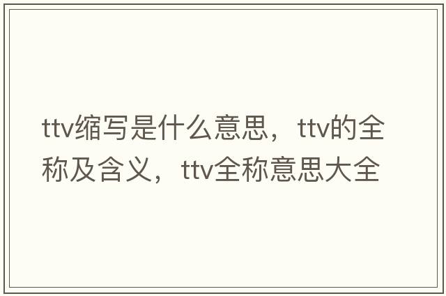 ttv縮寫是什么意思，ttv的全稱及含義，ttv全稱意思大全