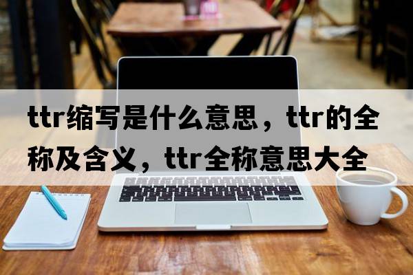ttr縮寫是什么意思，ttr的全稱及含義，ttr全稱意思大全