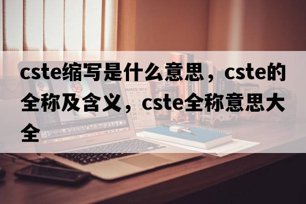 cste縮寫是什么意思，cste的全稱及含義，cste全稱意思大全