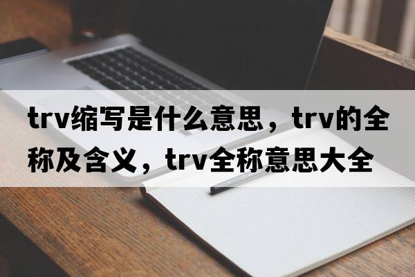trv縮寫是什么意思，trv的全稱及含義，trv全稱意思大全