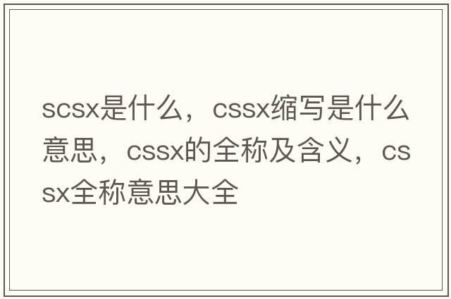 scsx是什么，cssx縮寫是什么意思，cssx的全稱及含義，cssx全稱意思大全