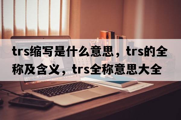 trs縮寫是什么意思，trs的全稱及含義，trs全稱意思大全