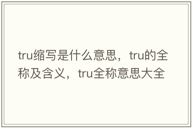 tru縮寫是什么意思，tru的全稱及含義，tru全稱意思大全
