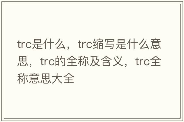 trc是什么，trc縮寫是什么意思，trc的全稱及含義，trc全稱意思大全