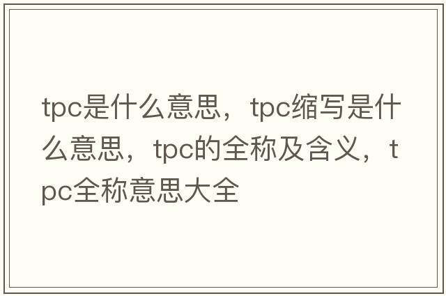 tpc是什么意思，tpc縮寫是什么意思，tpc的全稱及含義，tpc全稱意思大全