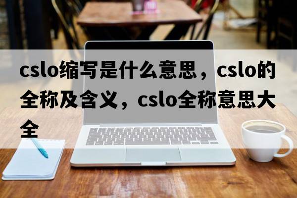cslo縮寫是什么意思，cslo的全稱及含義，cslo全稱意思大全