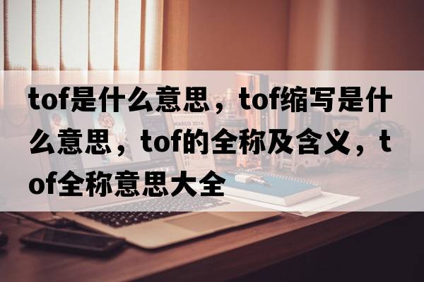 tof是什么意思，tof縮寫是什么意思，tof的全稱及含義，tof全稱意思大全