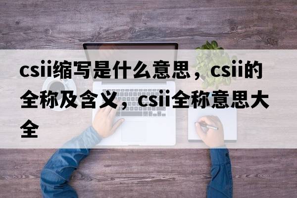 csii縮寫是什么意思，csii的全稱及含義，csii全稱意思大全