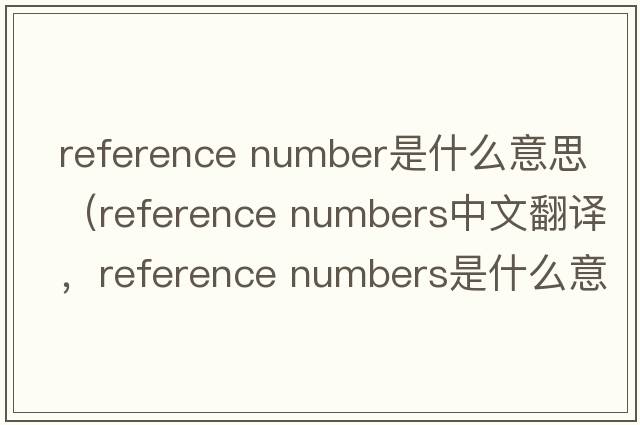 reference number是什么意思（reference numbers中文翻譯，reference numbers是什么意思，reference numbers發(fā)音、用法及例句）