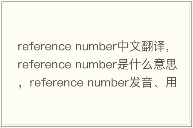 reference number中文翻譯，reference number是什么意思，reference number發(fā)音、用法及例句