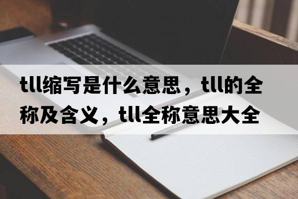 tll縮寫(xiě)是什么意思，tll的全稱及含義，tll全稱意思大全
